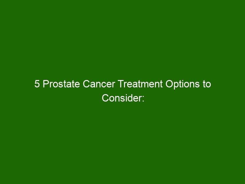 5 Prostate Cancer Treatment Options to Consider: A Guide to Fighting ...