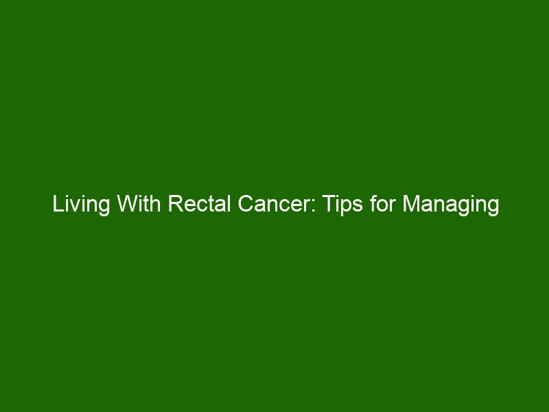 Living With Rectal Cancer Tips For Managing Treatment And Symptoms