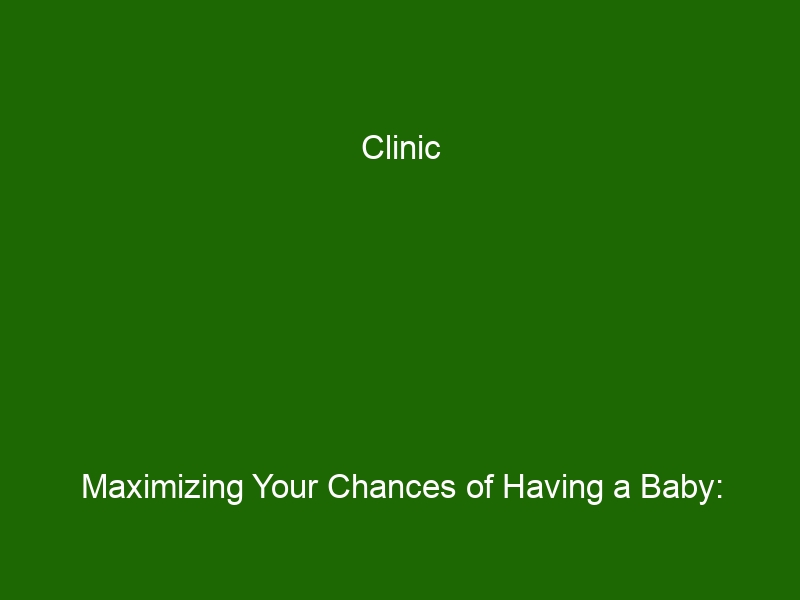 Clinic Maximizing Your Chances Of Having A Baby: Tips From Fertility ...